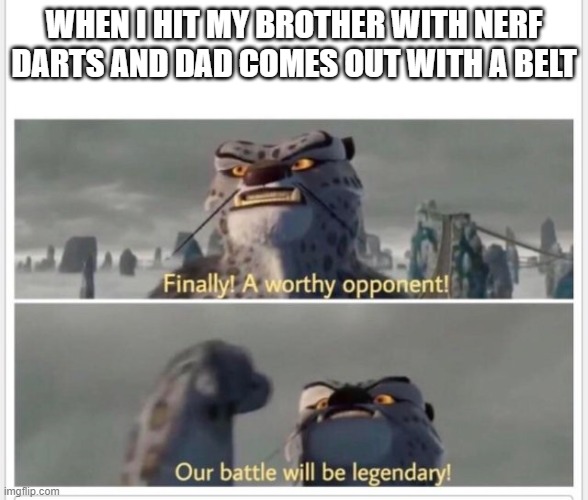 Finally! A worthy opponent! | WHEN I HIT MY BROTHER WITH NERF DARTS AND DAD COMES OUT WITH A BELT | image tagged in finally a worthy opponent | made w/ Imgflip meme maker