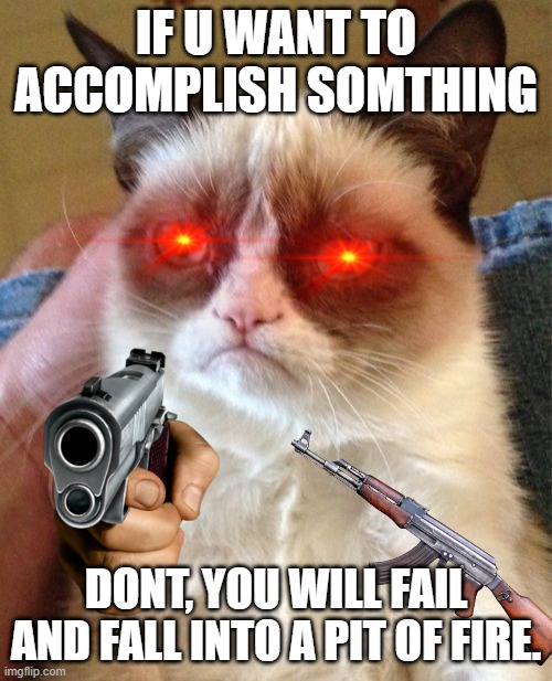 mad cat dont like u | IF U WANT TO ACCOMPLISH SOMTHING; DONT, YOU WILL FAIL AND FALL INTO A PIT OF FIRE. | image tagged in memes,grumpy cat | made w/ Imgflip meme maker
