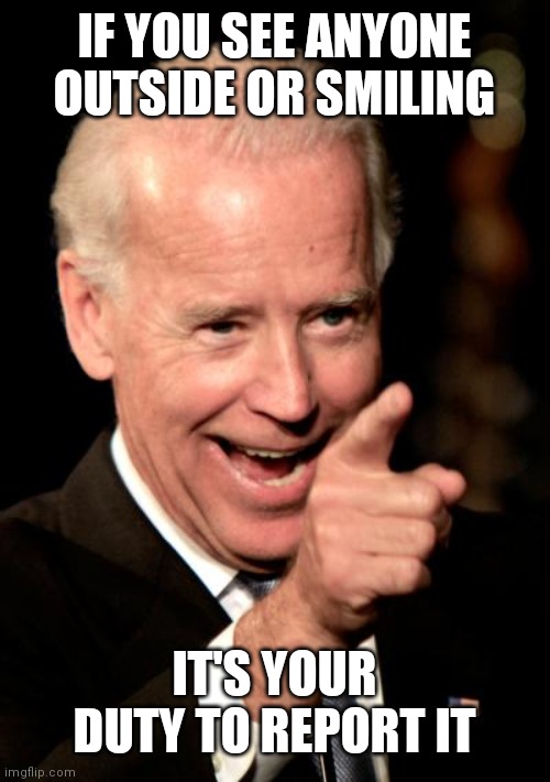Smilin Biden Meme | IF YOU SEE ANYONE OUTSIDE OR SMILING IT'S YOUR DUTY TO REPORT IT | image tagged in memes,smilin biden | made w/ Imgflip meme maker
