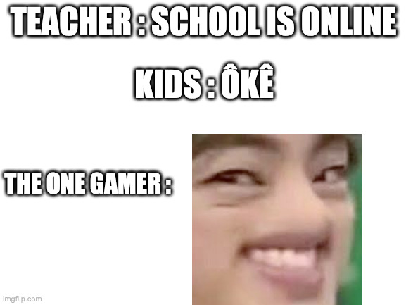 This is my friend... | TEACHER : SCHOOL IS ONLINE; KIDS : ÔKÊ; THE ONE GAMER : | image tagged in blank white template,funny,online school,meme | made w/ Imgflip meme maker