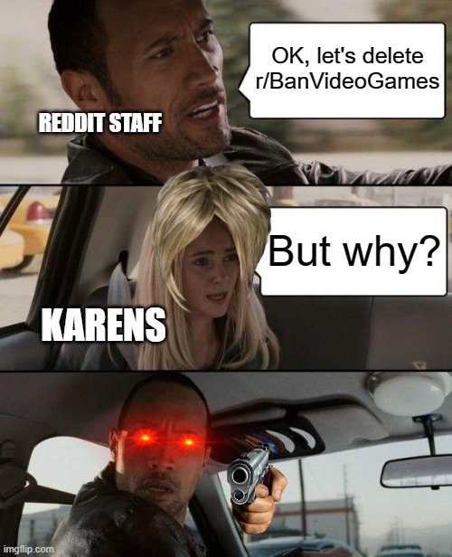 Legit every karen ask that question | OK, let's delete r/BanVideoGames; REDDIT STAFF; But why? KARENS | image tagged in memes,the rock driving | made w/ Imgflip meme maker