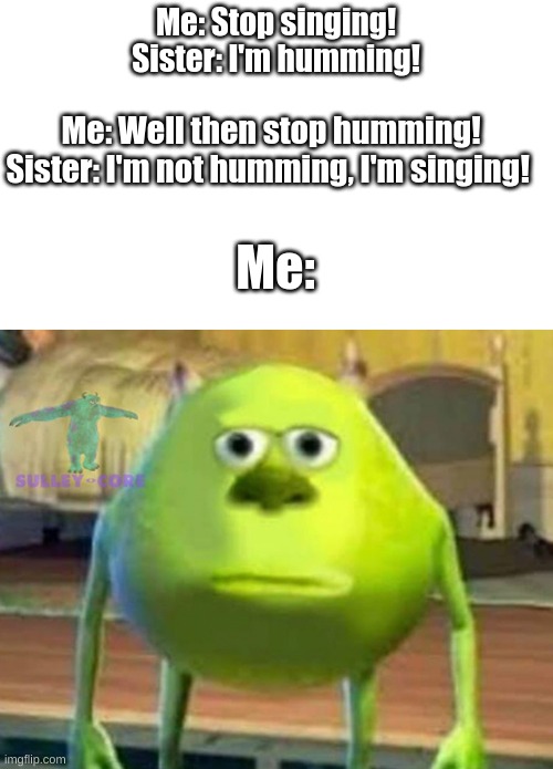 EVERY DAY I WANT TO DIE | Me: Stop singing!
Sister: I'm humming! Me: Well then stop humming!
Sister: I'm not humming, I'm singing! Me: | image tagged in monsters inc | made w/ Imgflip meme maker