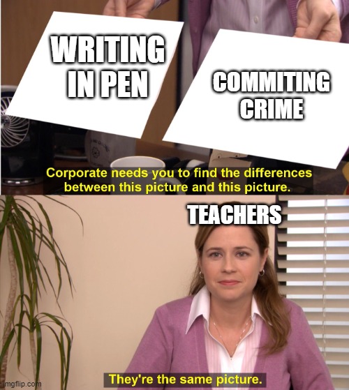 there the same image | WRITING IN PEN; COMMITING CRIME; TEACHERS | image tagged in there the same image | made w/ Imgflip meme maker