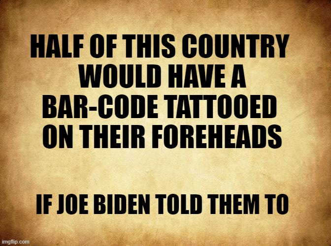 BAR-CODE ANYONE? | HALF OF THIS COUNTRY 
WOULD HAVE A
BAR-CODE TATTOOED 
ON THEIR FOREHEADS; IF JOE BIDEN TOLD THEM TO | image tagged in politics,political meme,joe biden,biden,vaccine,covid-19 | made w/ Imgflip meme maker