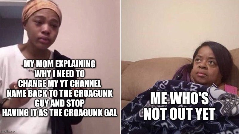 Me explaining to my mom | MY MOM EXPLAINING WHY I NEED TO CHANGE MY YT CHANNEL NAME BACK TO THE CROAGUNK GUY AND STOP HAVING IT AS THE CROAGUNK GAL; ME WHO'S NOT OUT YET | image tagged in me explaining to my mom | made w/ Imgflip meme maker