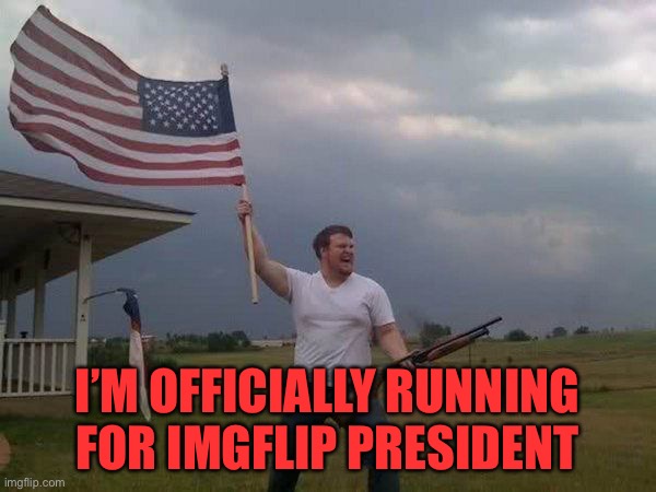 Yep. | I’M OFFICIALLY RUNNING FOR IMGFLIP PRESIDENT | image tagged in american flag shotgun guy | made w/ Imgflip meme maker