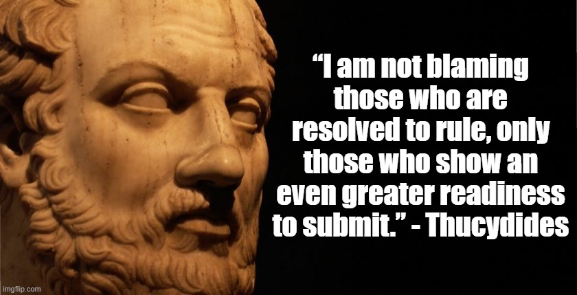 Tyrants exist because people submit | “I am not blaming those who are resolved to rule, only those who show an even greater readiness to submit.” - Thucydides | image tagged in thucydides,politics,history | made w/ Imgflip meme maker