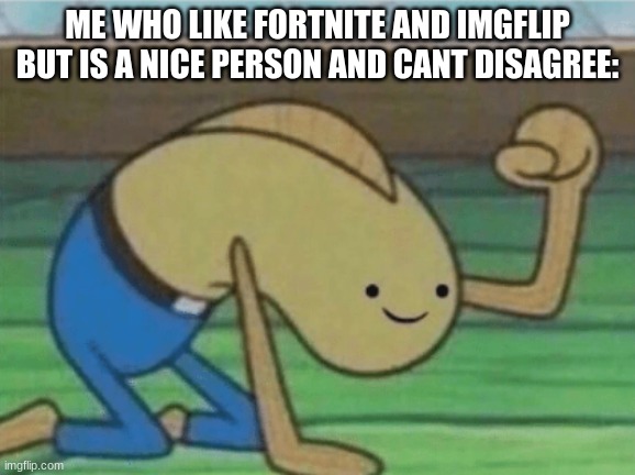 Fred the Fish hitting the floor and smiling | ME WHO LIKE FORTNITE AND IMGFLIP BUT IS A NICE PERSON AND CANT DISAGREE: | image tagged in fred the fish hitting the floor and smiling | made w/ Imgflip meme maker