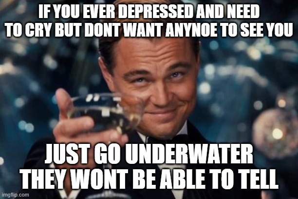 Leonardo Dicaprio Cheers | IF YOU EVER DEPRESSED AND NEED TO CRY BUT DONT WANT ANYNOE TO SEE YOU; JUST GO UNDERWATER THEY WONT BE ABLE TO TELL | image tagged in memes,leonardo dicaprio cheers | made w/ Imgflip meme maker