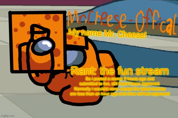 Fun stream | Rant: the fun stream; So i posted a meme 2 hours ago and submitted to fun, still hasn’t been approved. Normally i wouldnt care, except the latest memes are less than an hour ago and mine still isnt approved | image tagged in mr cheese announcement v2 | made w/ Imgflip meme maker