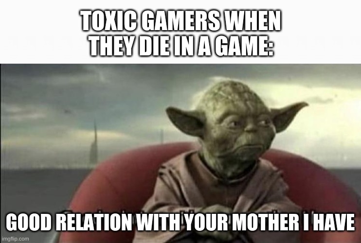 Toxic Gamers Be Like... | TOXIC GAMERS WHEN THEY DIE IN A GAME:; GOOD RELATION WITH YOUR MOTHER I HAVE | image tagged in funny memes,memes,funny,video games,yoda | made w/ Imgflip meme maker