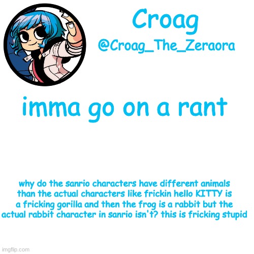 ramona template | imma go on a rant; why do the sanrio characters have different animals than the actual characters like frickin hello KITTY is a fricking gorilla and then the frog is a rabbit but the actual rabbit character in sanrio isn't? this is fricking stupid | image tagged in ramona template | made w/ Imgflip meme maker