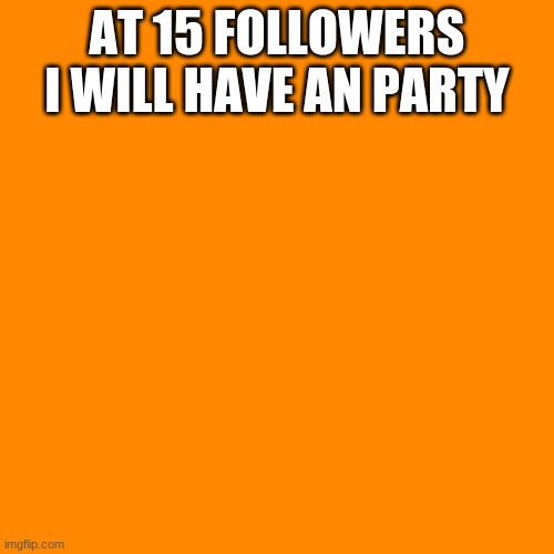 Blank Transparent Square | AT 15 FOLLOWERS I WILL HAVE AN PARTY | image tagged in memes,blank transparent square | made w/ Imgflip meme maker