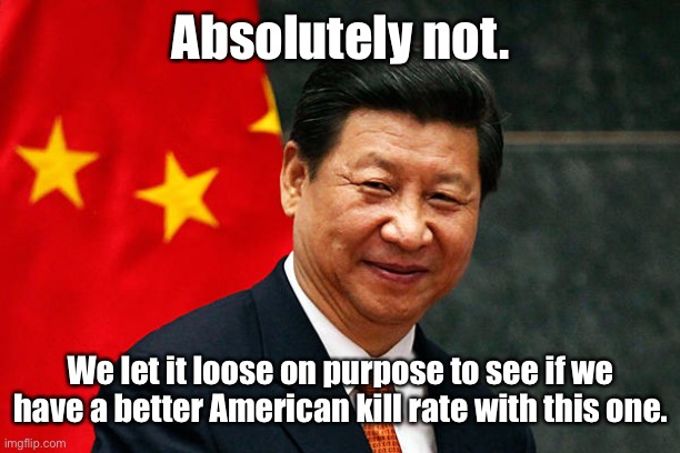 Xi Jinping | Absolutely not. We let it loose on purpose to see if we have a better American kill rate with this one. | image tagged in xi jinping | made w/ Imgflip meme maker