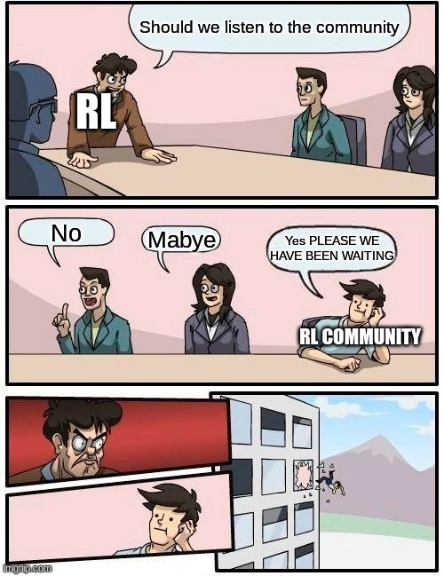 Come on Rocket League | Should we listen to the community; RL; No; Mabye; Yes PLEASE WE HAVE BEEN WAITING; RL COMMUNITY | image tagged in memes,boardroom meeting suggestion | made w/ Imgflip meme maker