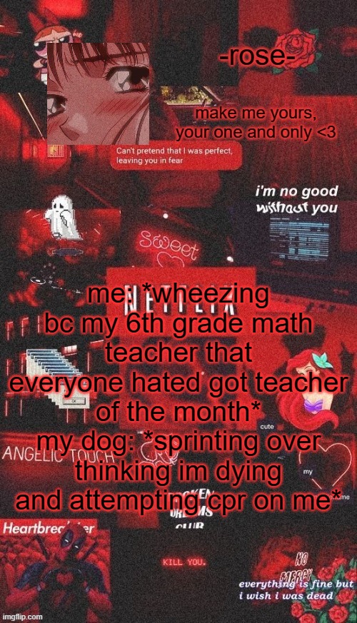 netflix template | me: *wheezing bc my 6th grade math teacher that everyone hated got teacher of the month*
my dog: *sprinting over thinking im dying and attempting cpr on me* | image tagged in netflix template | made w/ Imgflip meme maker