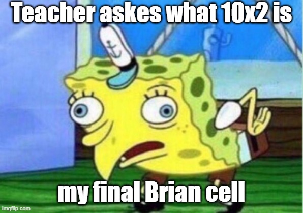 I cant be the only one | Teacher askes what 10x2 is; my final Brian cell | image tagged in memes,mocking spongebob | made w/ Imgflip meme maker