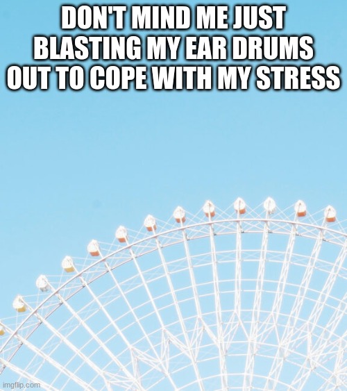 DON'T MIND ME JUST BLASTING MY EAR DRUMS OUT TO COPE WITH MY STRESS | made w/ Imgflip meme maker