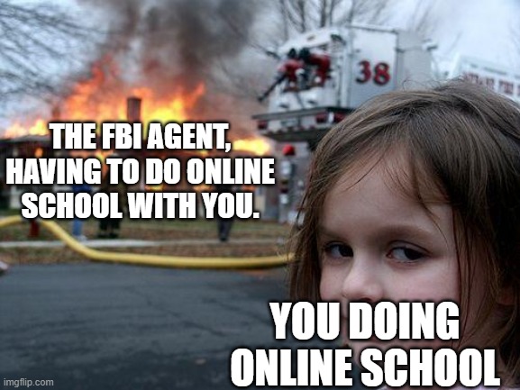 Disaster Girl | THE FBI AGENT, HAVING TO DO ONLINE SCHOOL WITH YOU. YOU DOING ONLINE SCHOOL | image tagged in memes,disaster girl,fbi agent,online school | made w/ Imgflip meme maker