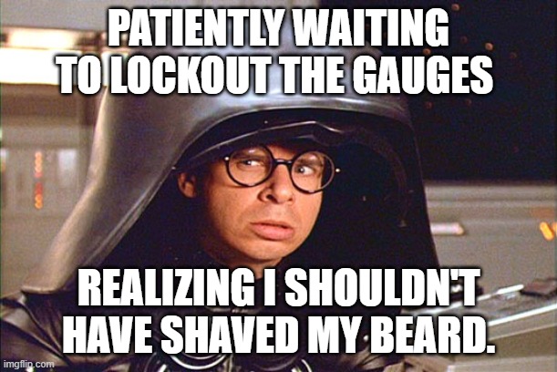 No beard | PATIENTLY WAITING TO LOCKOUT THE GAUGES; REALIZING I SHOULDN'T HAVE SHAVED MY BEARD. | image tagged in rick moranis spaceballs | made w/ Imgflip meme maker