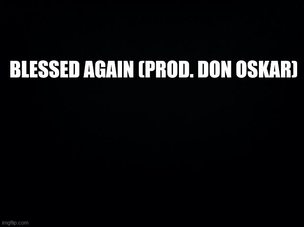 I recommend it.  | BLESSED AGAIN (PROD. DON OSKAR) | image tagged in black background | made w/ Imgflip meme maker