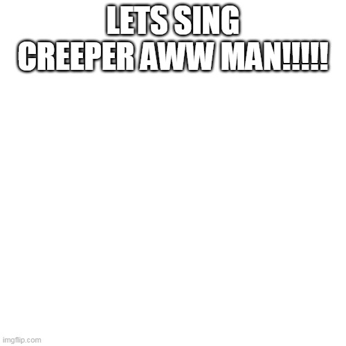plsssssssssssssssssssssssssssssss | LETS SING CREEPER AWW MAN!!!!! | image tagged in memes,blank transparent square | made w/ Imgflip meme maker