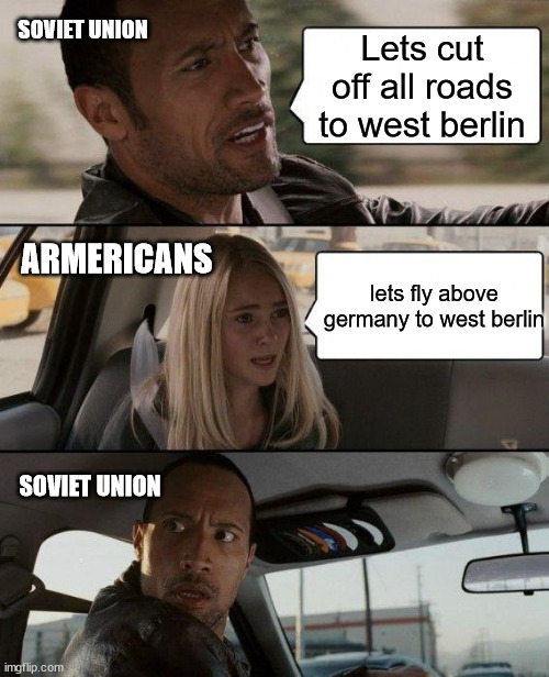 Soviet Union Blocking Germany | SOVIET UNION; Lets cut off all roads to west berlin; ARMERICANS; lets fly above germany to west berlin; SOVIET UNION | image tagged in memes,the rock driving | made w/ Imgflip meme maker