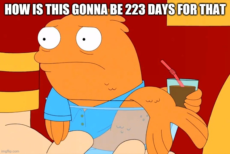 HOW IS THIS GONNA BE 223 DAYS FOR THAT | made w/ Imgflip meme maker