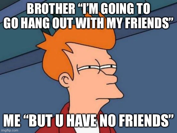 Futurama Fry Meme | BROTHER “I’M GOING TO GO HANG OUT WITH MY FRIENDS”; ME “BUT U HAVE NO FRIENDS” | image tagged in memes,futurama fry | made w/ Imgflip meme maker