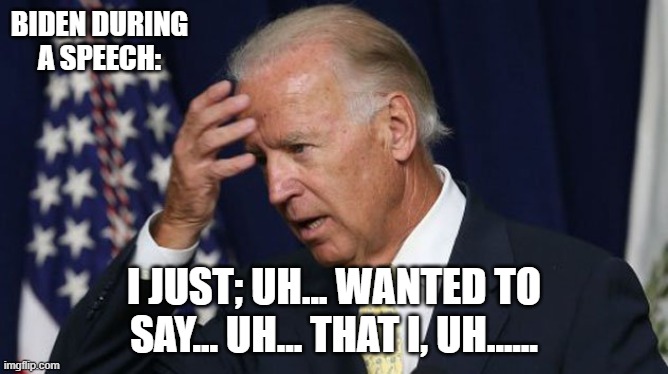 Joe Biden worries | BIDEN DURING A SPEECH:; I JUST; UH... WANTED TO SAY... UH... THAT I, UH...... | image tagged in joe biden worries | made w/ Imgflip meme maker