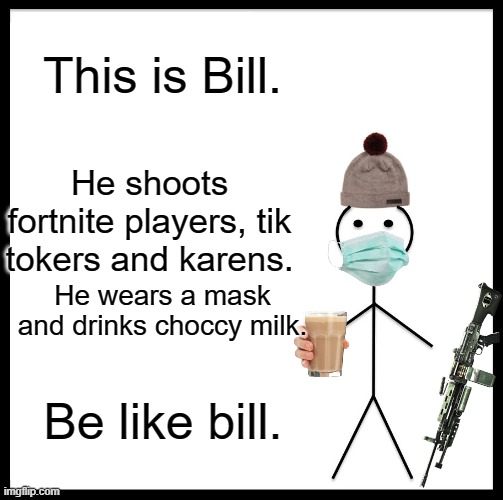 Be Like Bill Meme | This is Bill. He shoots fortnite players, tik tokers and karens. He wears a mask and drinks choccy milk. Be like bill. | image tagged in memes,be like bill | made w/ Imgflip meme maker