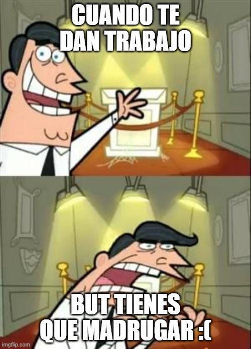 This Is Where I'd Put My Trophy If I Had One Meme | CUANDO TE DAN TRABAJO; BUT TIENES QUE MADRUGAR :( | image tagged in memes,this is where i'd put my trophy if i had one | made w/ Imgflip meme maker