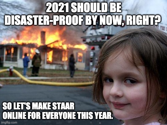 Disaster Girl | 2021 SHOULD BE DISASTER-PROOF BY NOW, RIGHT? SO LET'S MAKE STAAR ONLINE FOR EVERYONE THIS YEAR. | image tagged in memes,disaster girl | made w/ Imgflip meme maker