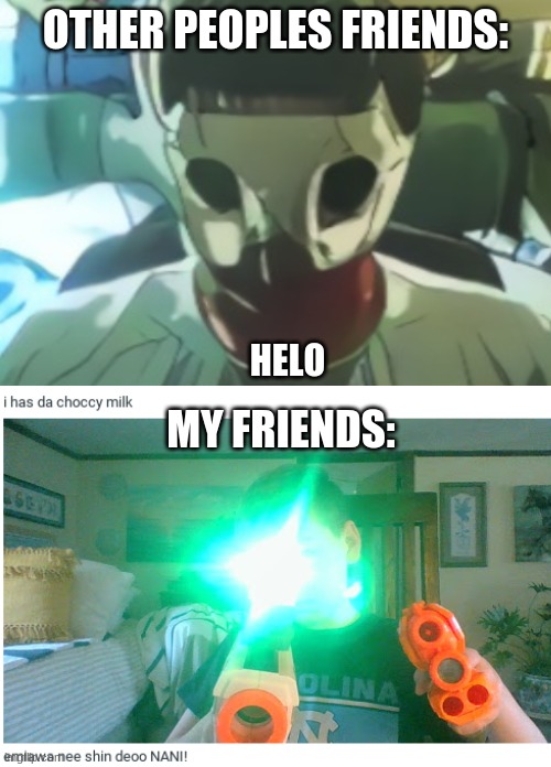 omae wa mou shindeiru | OTHER PEOPLES FRIENDS:; HELO; MY FRIENDS: | image tagged in choccy milk | made w/ Imgflip meme maker