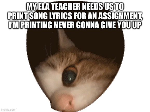I will rickroll my class | MY ELA TEACHER NEEDS US TO PRINT SONG LYRICS FOR AN ASSIGNMENT, I’M PRINTING NEVER GONNA GIVE YOU UP | made w/ Imgflip meme maker