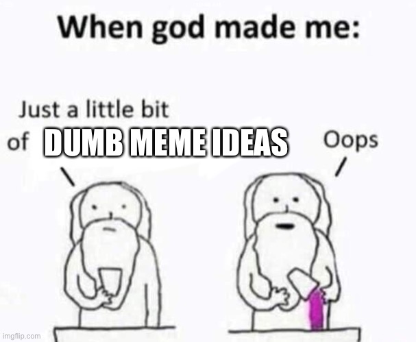 When god made me | DUMB MEME IDEAS | image tagged in when god made me | made w/ Imgflip meme maker