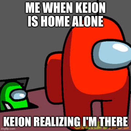 me and keion | ME WHEN KEION IS HOME ALONE; KEION REALIZING I'M THERE | image tagged in the among us vent | made w/ Imgflip meme maker