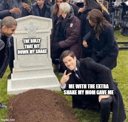 Grant Gustin over grave | THE BULLY THAT HIT DOWN MY SHAKE; ME WITH THE EXTRA SHAKE MY MOM GAVE ME | image tagged in grant gustin over grave | made w/ Imgflip meme maker