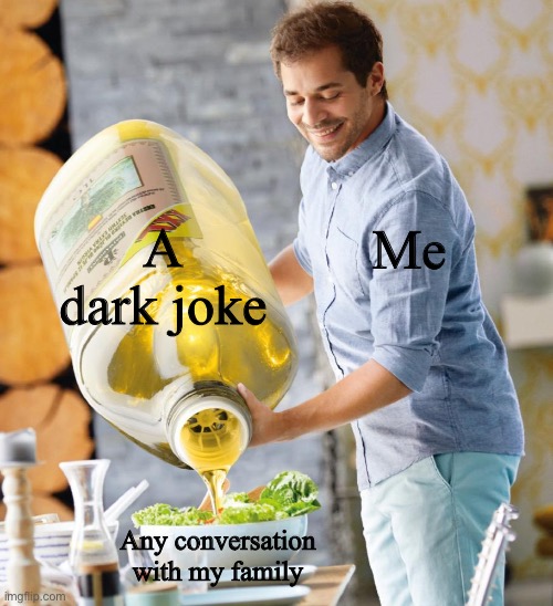 Guy pouring olive oil on the salad | A dark joke; Me; Any conversation with my family | image tagged in guy pouring olive oil on the salad | made w/ Imgflip meme maker