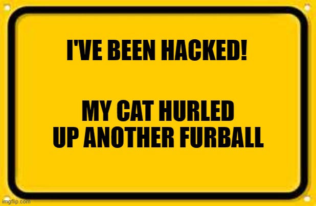 Blank Yellow Sign | I'VE BEEN HACKED! MY CAT HURLED UP ANOTHER FURBALL | image tagged in memes,blank yellow sign | made w/ Imgflip meme maker