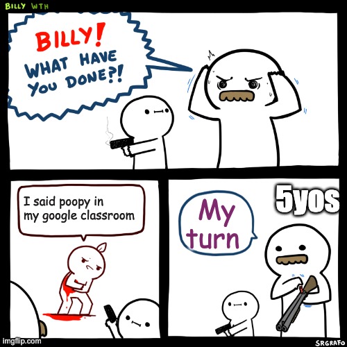 Billy, What Have You Done | 5yos; I said poopy in my google classroom; My turn | image tagged in billy what have you done | made w/ Imgflip meme maker