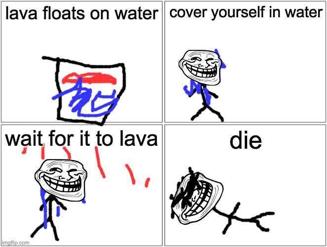 Blank Comic Panel 2x2 | lava floats on water; cover yourself in water; wait for it to lava; die | image tagged in memes,blank comic panel 2x2 | made w/ Imgflip meme maker