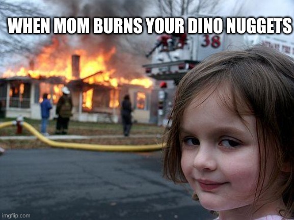 Disaster Girl Meme | WHEN MOM BURNS YOUR DINO NUGGETS | image tagged in memes,disaster girl | made w/ Imgflip meme maker