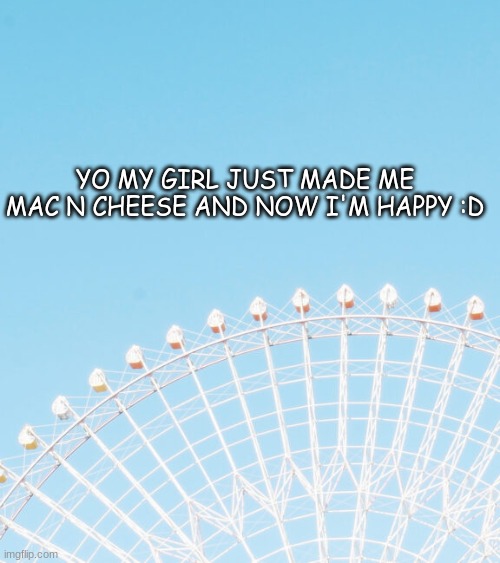 YO MY GIRL JUST MADE ME MAC N CHEESE AND NOW I'M HAPPY :D | made w/ Imgflip meme maker