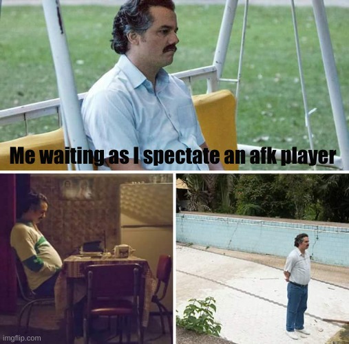 Sad Pablo Escobar Meme | Me waiting as I spectate an afk player | image tagged in memes,sad pablo escobar | made w/ Imgflip meme maker