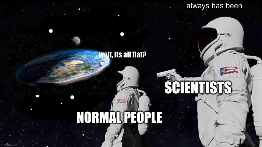 THE SCIENTISTS LIED TO US | always has been; wait, its all flat? SCIENTISTS; NORMAL PEOPLE | image tagged in memes,always has been | made w/ Imgflip meme maker