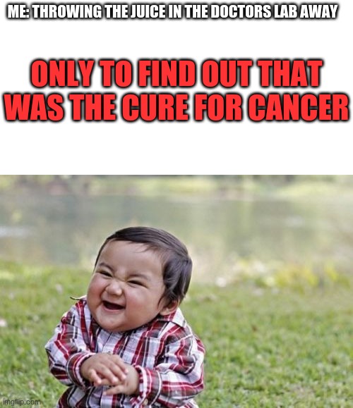 haha | ME: THROWING THE JUICE IN THE DOCTORS LAB AWAY; ONLY TO FIND OUT THAT WAS THE CURE FOR CANCER | image tagged in memes,evil toddler | made w/ Imgflip meme maker