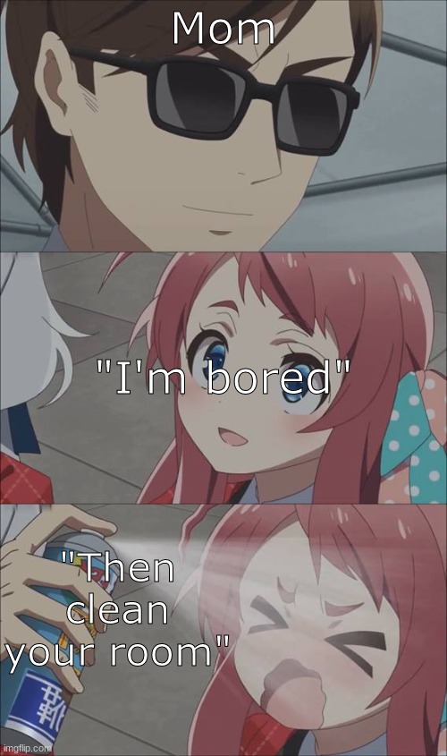 Anime spray | Mom; "I'm bored"; "Then clean your room" | image tagged in anime spray | made w/ Imgflip meme maker