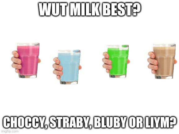 IDK what to choose lol | WUT MILK BEST? CHOCCY, STRABY, BLUBY OR LIYM? | image tagged in blank white template,choccy milk | made w/ Imgflip meme maker