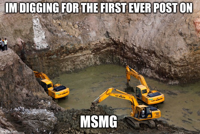 Keep Digging | IM DIGGING FOR THE FIRST EVER POST ON; MSMG | image tagged in keep digging | made w/ Imgflip meme maker